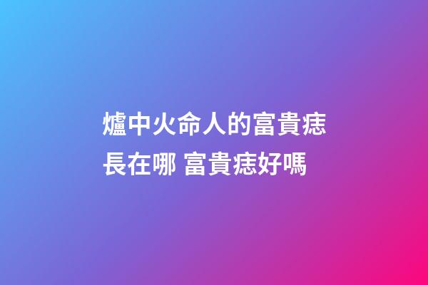 爐中火命人的富貴痣長在哪 富貴痣好嗎